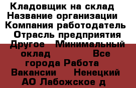 Кладовщик на склад › Название организации ­ Компания-работодатель › Отрасль предприятия ­ Другое › Минимальный оклад ­ 26 000 - Все города Работа » Вакансии   . Ненецкий АО,Лабожское д.